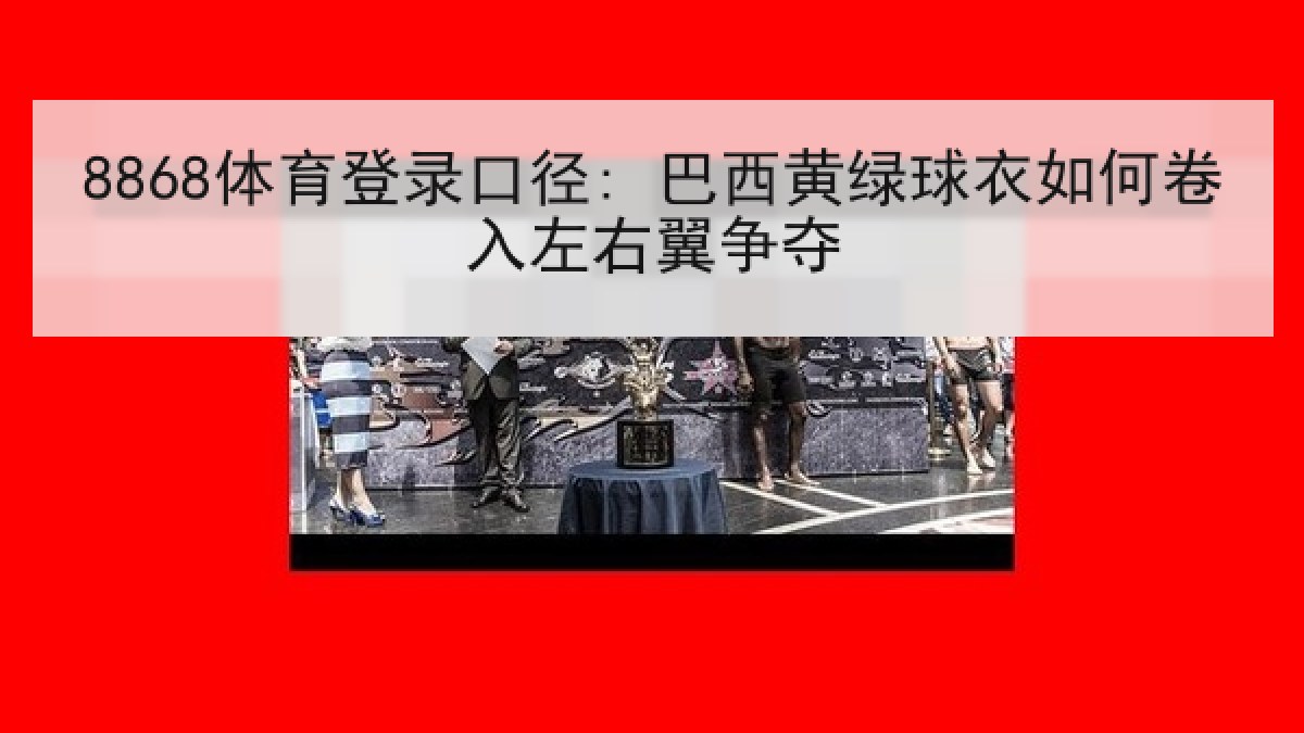 8868体育登录口径: 巴西黄绿球衣如何卷入左右翼争夺