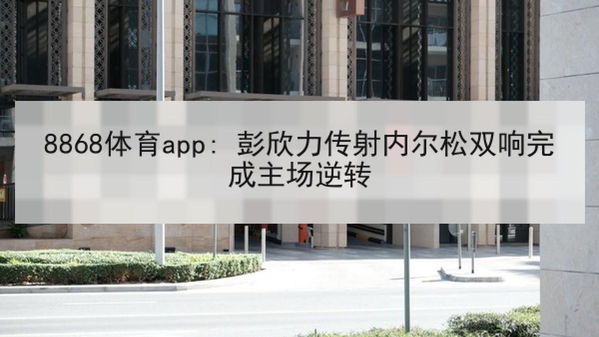 8868体育app: 彭欣力传射内尔松双响完成主场逆转