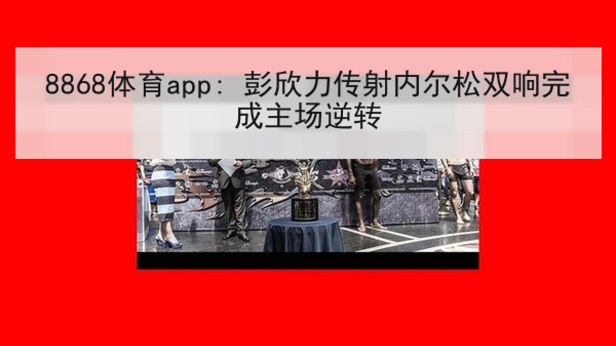 8868体育app: 彭欣力传射内尔松双响完成主场逆转
