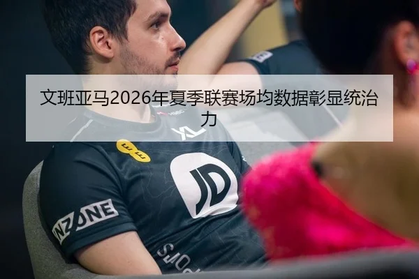 文班亚马2026年夏季联赛场均数据彰显统治力