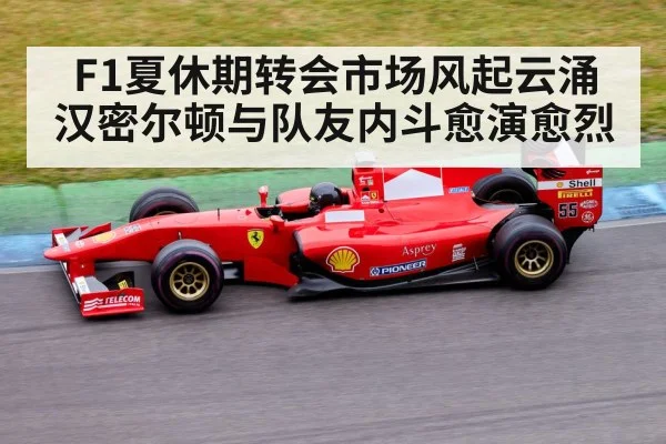 F1夏休期转会市场风起云涌 汉密尔顿与队友内斗愈演愈烈