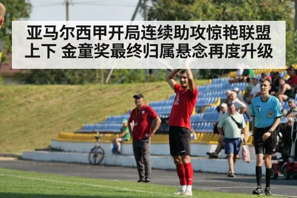 亚马尔西甲开局连续助攻惊艳联盟上下 金童奖最终归属悬念再度升级