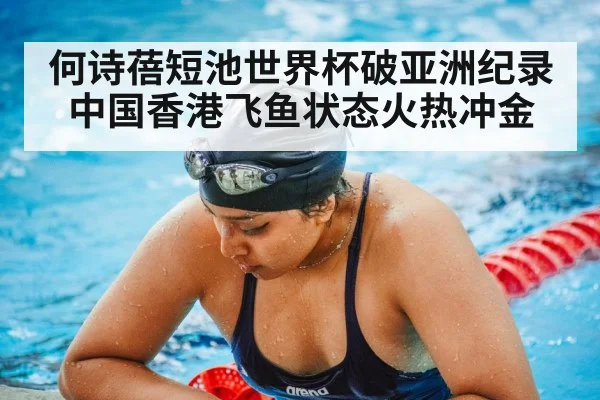 何诗蓓短池世界杯破亚洲纪录 中国香港飞鱼状态火热冲金