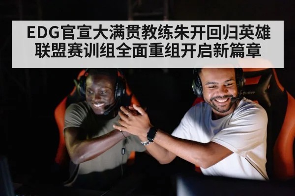 EDG官宣大满贯教练朱开回归英雄联盟赛训组全面重组开启新篇章