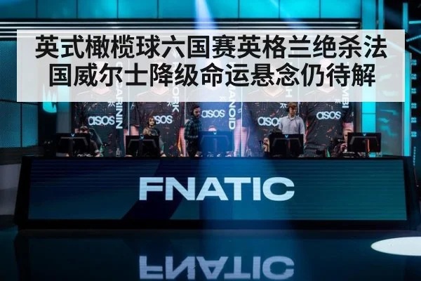 英式橄榄球六国赛英格兰绝杀法国威尔士降级命运悬念仍待解