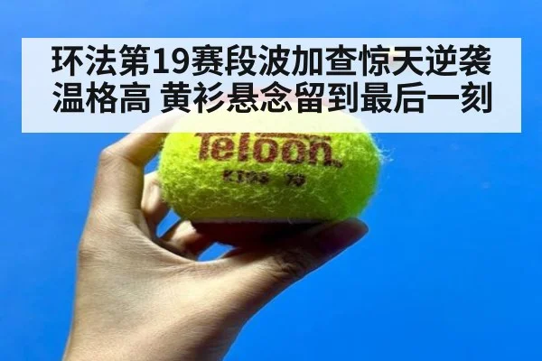 环法第19赛段波加查惊天逆袭温格高 黄衫悬念留到最后一刻